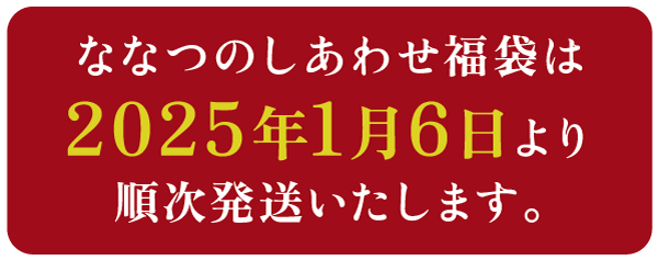 ななつのしあわせ福袋は2025年1月6日より順次発送いたします。