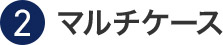 ②マルチケース