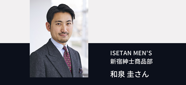 ISETAN MEN'S 新宿紳士商品部 和泉 圭さん