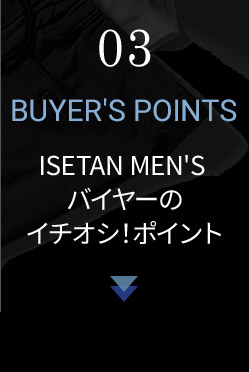 03 BUYER'S POINTS ISETAN MEN'S バイヤーのイチオシ！ポイント