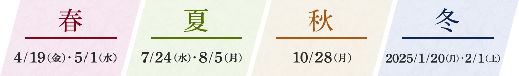 春 4/19（金）・5/1（水） 夏 7/24（水）・8/5（月） 秋 10/28（月） 冬 2025/1/20（月）・2/1（土）