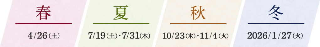 春 4/26(土) 夏 7/19(土)、7/31(木) 秋 10/23(木)、11/4(火) 冬 2026年 1/27(火)
