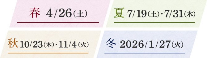 春 4/26(土) 夏 7/19(土)、7/31(木) 秋 10/23(木)、11/4(火) 冬 2026年 1/27(火)