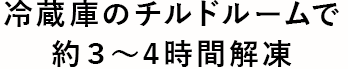 冷蔵庫のチルドルームで約3～4時間解凍