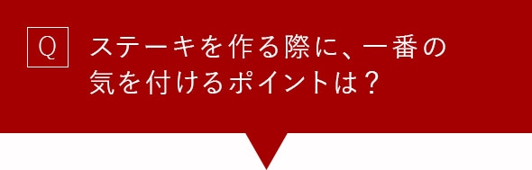 Q ステーキを作る際に、一番の気を付けるポイントは？