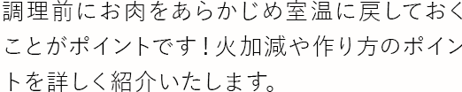 調理前にお肉をあらかじめ室温に戻しておくことがポイントです！火加減や作り方のポイントを詳しく紹介いたします。