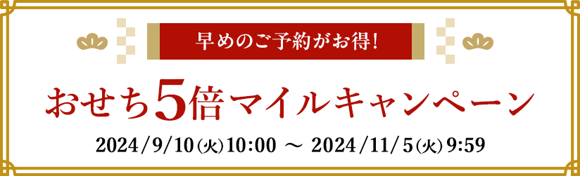 早めのご予約がお得！ おせち5倍マイルキャンペーン 2024/9/10(火)10:00～2024/11/5(火)9:59