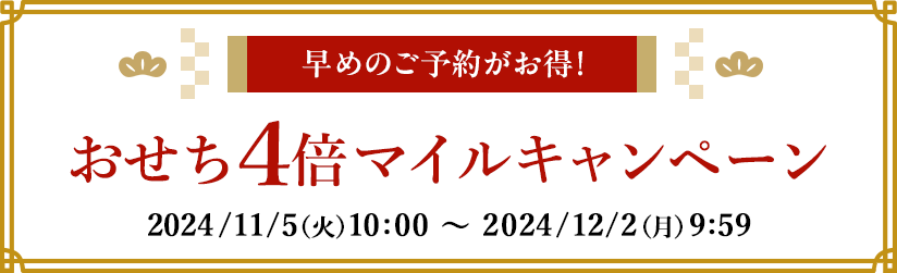 早めのご予約がお得！ おせち4倍マイルキャンペーン 2024/11/5（火）10:00 ～ 2024/12/2（月）9:59