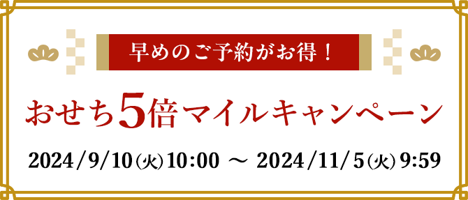 早めのご予約がお得！ おせち5倍マイルキャンペーン 2024/9/10(火)10:00～2024/11/5(火)9:59