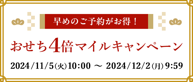 早めのご予約がお得！ おせち4倍マイルキャンペーン 2024/11/5（火）10:00 ～ 2024/12/2（月）9:59