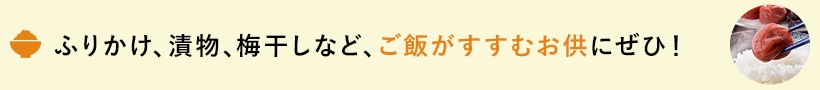 ふりかけ、漬物、梅干しなど、ご飯がすすむお供にぜひ！