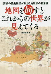 地図を回すとこれからの世界が見えてくる　高校の歴史教師が教える地政学の新常識