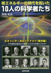 核エネルギーの時代を拓いた１０人の科学者たち　あまりに早く発見されすぎた「核分裂」－その発見の歴史から学ぶ、これからの核エネルギー
