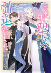 この度、私、聖女を引退することになりました