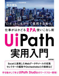 ＵｉＰａｔｈ実用入門　ロボットにまかせて業務を自動化！仕事がはかどるＲＰＡ使いこなし術