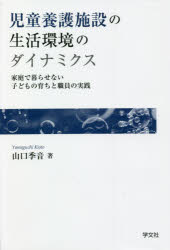 児童養護施設の生活環境のダイナミクス　家庭で暮らせない子どもの育ちと職員の実践