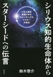 シリウス知的生命体からスターシードへの伝言　１万人超を覚醒させたスピリチュアルマスターの告白