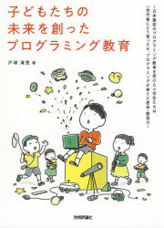子どもたちの未来を創ったプログラミング教育　日本最初のプログラミング教育を受けた小学生たちは一世代後にどう育ったか、プログラミングが育てた思考・創造力