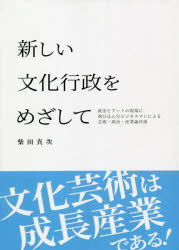 新しい文化行政をめざして　政治とアートの現場に飛び込んだビジネスマンによる芸術・政治・産業論序説