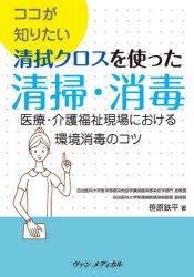 ココが知りたい清拭クロスを使った清掃・消毒　医療・介護福祉現場における環境消毒のコツ