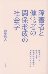 障害者と健常者の関係形成の社会学　障害をめぐる教育、福祉、地域社会の再編成と障害のポリティクス