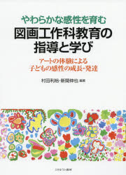 やわらかな感性を育む図画工作科教育の指導と学び　アートの体験による子どもの感性の成長・発達