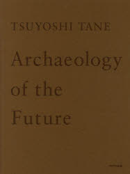 ＴＳＵＹＯＳＨＩ　ＴＡＮＥ　Ａｒｃｈａｅｏｌｏｇｙ　ｏｆ　ｔｈｅ　Ｆｕｔｕｒｅ　未来の記憶　田根剛建築作品集