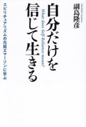 自分だけを信じて生きる　スピリチュアリズムの元祖エマーソンに学ぶ