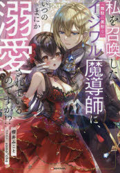 私を召喚した〈無駄に美形な〉イジワル魔導師に、いつのまにか溺愛されているのですが！？