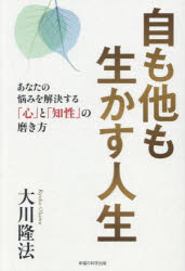 自も他も生かす人生　あなたの悩みを解決する「心」と「知性」の磨き方