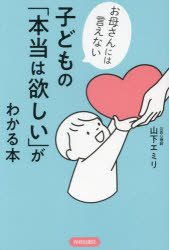 子どもの「本当は欲しい」がわかる本　お母さんには言えない