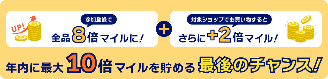 参加登録で全品8倍マイルに！＋対象ショップでお買い物するとさらに＋2倍マイル！　年内に最大10倍マイルを貯める最後のチャンス！