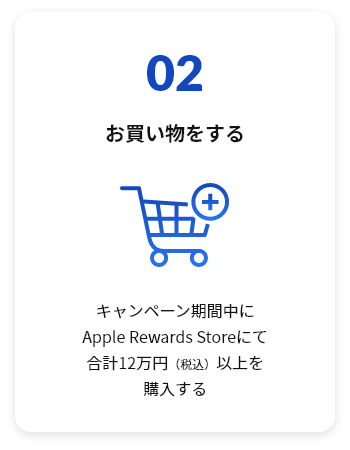 02 お買い物をする キャンペーン期間中にApple Rewards Storeにて合計120,000円（税込）以上を購入する