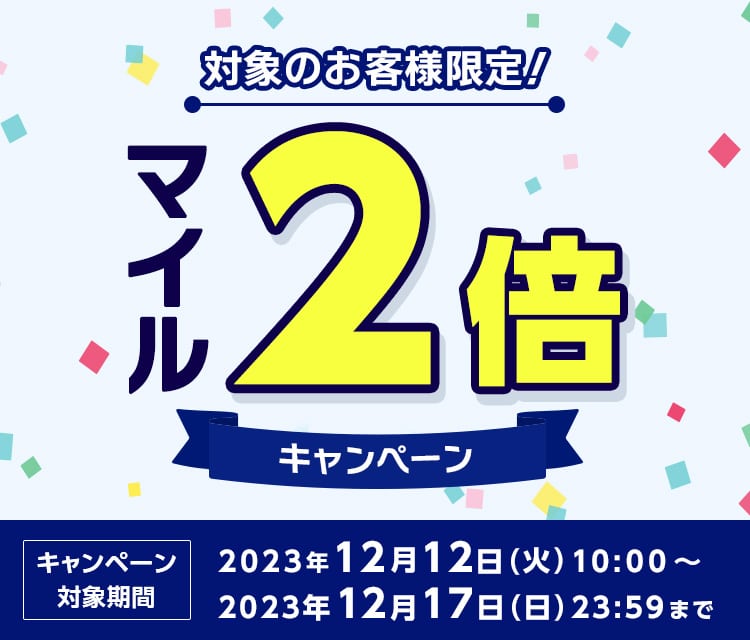 対象のお客様限定 マイル2倍 キャンペーン キャンペーン対象期間 2023年12月12日火曜日から2023年12月17日日曜日23時59分まで