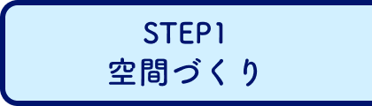 STEP1 空間づくり