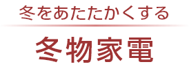 冬をあたたかくする　冬物家電