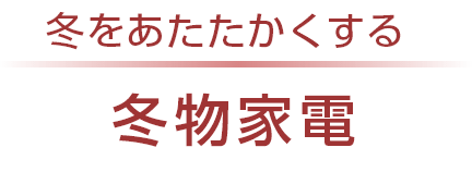 冬をあたたかくする　冬物家電