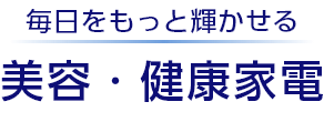 毎日をもっと輝かせる　美容・健康家電