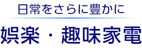 日常をさらに豊かに　娯楽・趣味家電