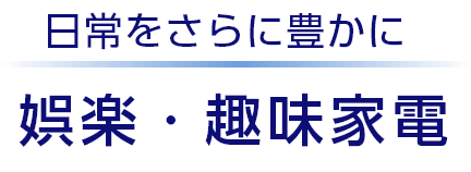 日常をさらに豊かに　娯楽・趣味家電