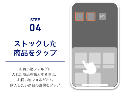 STEP4ストックした商品をタップ　お買い物フォルダに入れた商品を購入する際は、お買い物フォルダから購入したい商品の画像をタップ