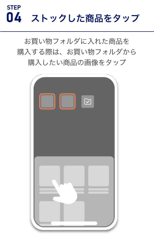 STEP4ストックした商品をタップ　お買い物フォルダに入れた商品を購入する際は、お買い物フォルダから購入したい商品の画像をタップ