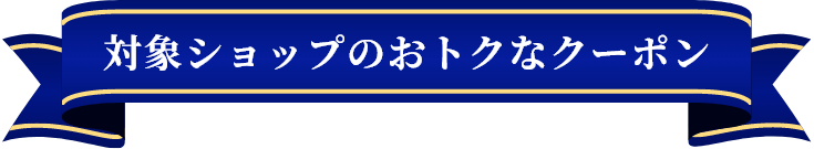 対象ショップのおトクなクーポン