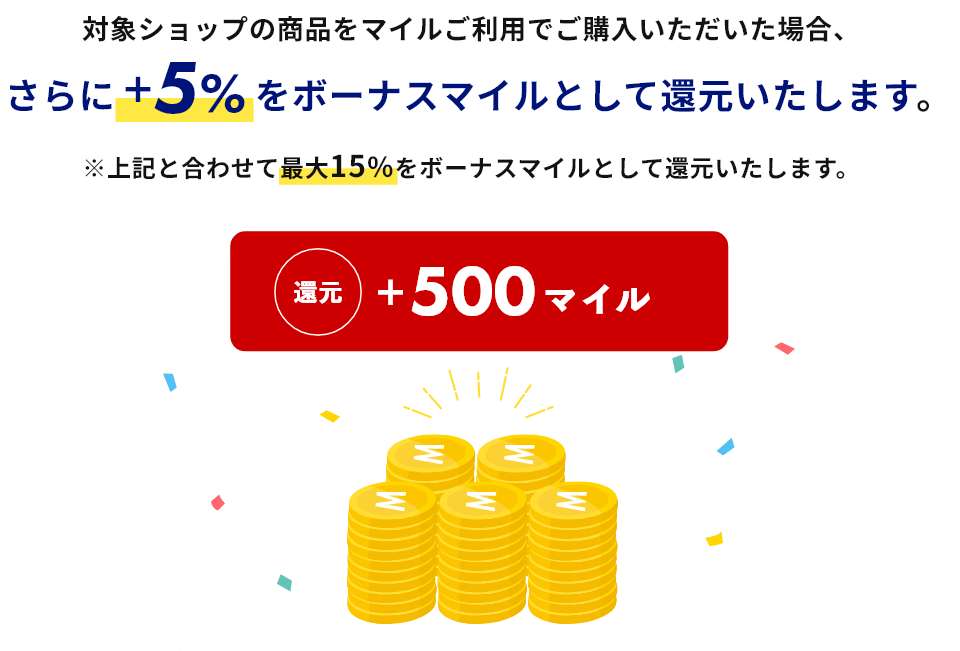 ANAショッピング A-style ANA Mall店の商品をマイルご利用でご購入いただいた場合、さらに+5%をボーナスマイルとして還元いたします。