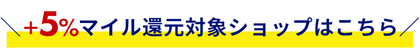+5%マイル還元対象ショップはこちら