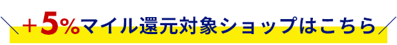 +5%マイル還元対象ショップはこちら